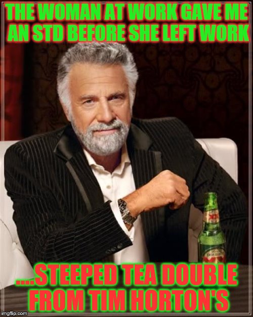 The Most Interesting Man In The World | THE WOMAN AT WORK GAVE ME AN STD BEFORE SHE LEFT WORK; ....STEEPED TEA DOUBLE FROM TIM HORTON'S | image tagged in memes,the most interesting man in the world | made w/ Imgflip meme maker