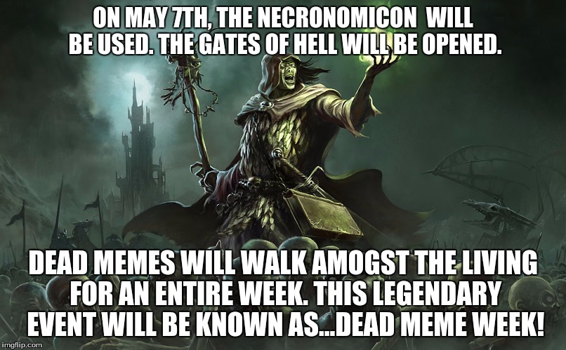 Dead Meme week (may 1st-7th), coming to an IMGflip near YOU! | ON MAY 7TH, THE NECRONOMICON  WILL BE USED. THE GATES OF HELL WILL BE OPENED. DEAD MEMES WILL WALK AMOGST THE LIVING FOR AN ENTIRE WEEK. THIS LEGENDARY EVENT WILL BE KNOWN AS...DEAD MEME WEEK! | image tagged in dead meme week | made w/ Imgflip meme maker