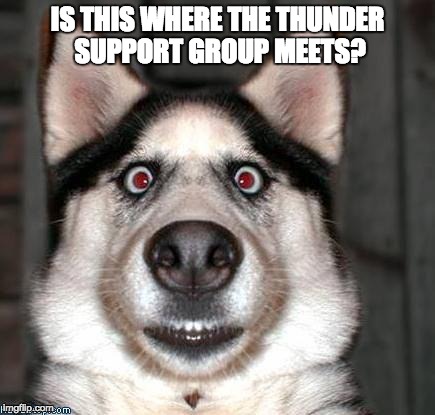 Scared Dog | IS THIS WHERE THE THUNDER SUPPORT GROUP MEETS? | image tagged in scared dog | made w/ Imgflip meme maker