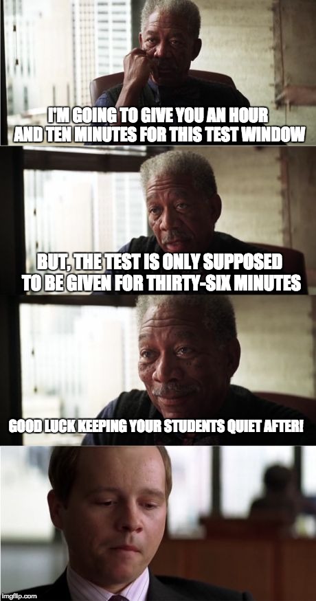 Morgan Freeman Good Luck | I'M GOING TO GIVE YOU AN HOUR AND TEN MINUTES FOR THIS TEST WINDOW; BUT, THE TEST IS ONLY SUPPOSED TO BE GIVEN FOR THIRTY-SIX MINUTES; GOOD LUCK KEEPING YOUR STUDENTS QUIET AFTER! | image tagged in memes,morgan freeman good luck | made w/ Imgflip meme maker