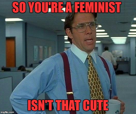 That Would Be Great Meme | SO YOU'RE A FEMINIST; ISN'T THAT CUTE | image tagged in memes,that would be great | made w/ Imgflip meme maker