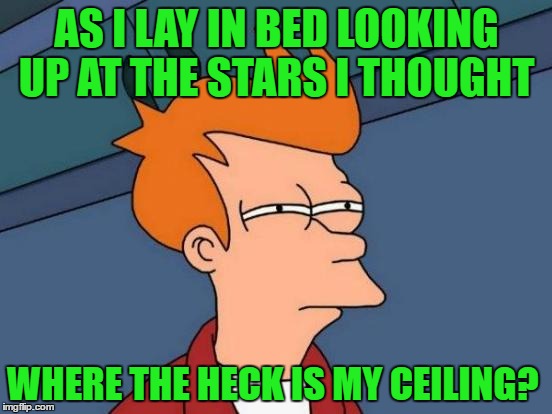 Futurama Fry Meme | AS I LAY IN BED LOOKING UP AT THE STARS I THOUGHT; WHERE THE HECK IS MY CEILING? | image tagged in memes,futurama fry | made w/ Imgflip meme maker