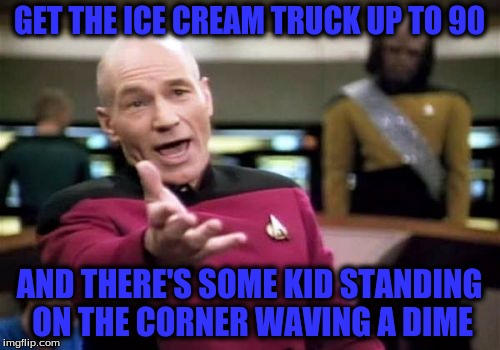 Picard Wtf Meme | GET THE ICE CREAM TRUCK UP TO 90 AND THERE'S SOME KID STANDING ON THE CORNER WAVING A DIME | image tagged in memes,picard wtf | made w/ Imgflip meme maker