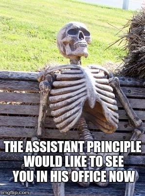 Waiting Skeleton Meme | THE ASSISTANT PRINCIPLE WOULD LIKE TO SEE YOU IN HIS OFFICE NOW | image tagged in memes,waiting skeleton | made w/ Imgflip meme maker