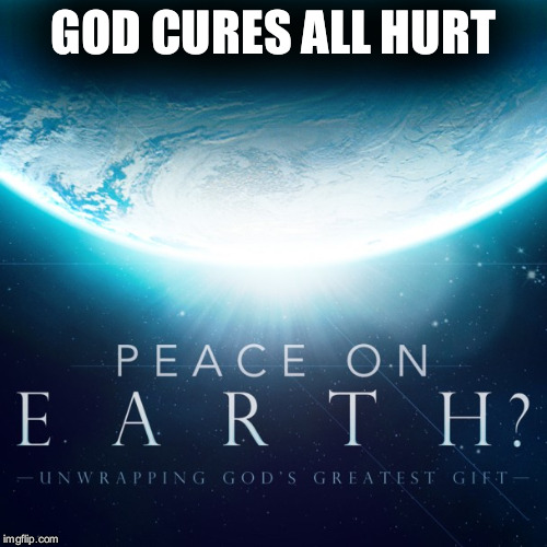 GOD CURES ALL HURT | image tagged in peace on earth | made w/ Imgflip meme maker