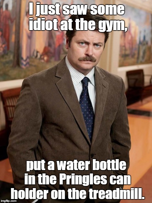 ron swanson | I just saw some idiot at the gym, put a water bottle in the Pringles can holder on the treadmill. | image tagged in ron swanson | made w/ Imgflip meme maker
