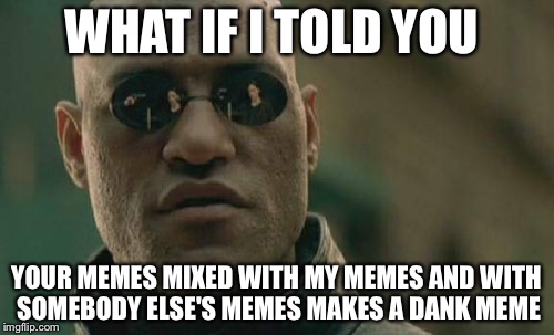 Matrix Morpheus Meme | WHAT IF I TOLD YOU; YOUR MEMES MIXED WITH MY MEMES AND WITH SOMEBODY ELSE'S MEMES MAKES A DANK MEME | image tagged in memes,matrix morpheus | made w/ Imgflip meme maker