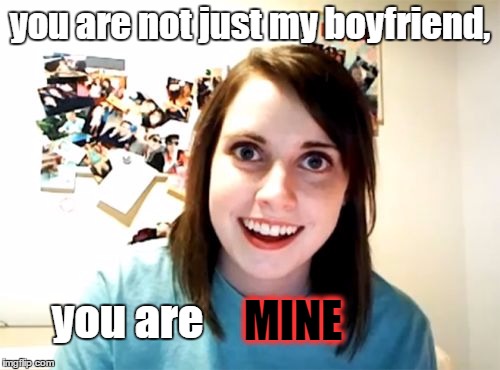Overly Attached Girlfriend | you are not just my boyfriend, MINE; you are | image tagged in memes,overly attached girlfriend | made w/ Imgflip meme maker