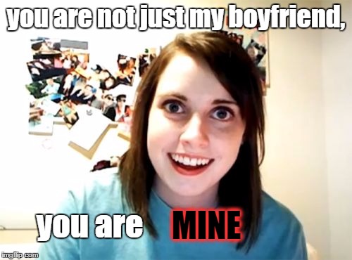 Overly Attached Girlfriend Meme | you are not just my boyfriend, MINE; you are | image tagged in memes,overly attached girlfriend | made w/ Imgflip meme maker