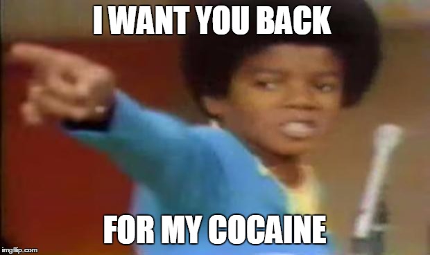 Michael Jackson I Want You Back | I WANT YOU BACK; FOR MY COCAINE | image tagged in michael jackson i want you back | made w/ Imgflip meme maker