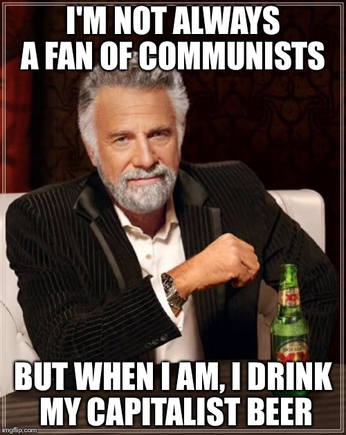 The Most Interesting Man In The World Meme | I'M NOT ALWAYS A FAN OF COMMUNISTS BUT WHEN I AM, I DRINK MY CAPITALIST BEER | image tagged in memes,the most interesting man in the world | made w/ Imgflip meme maker