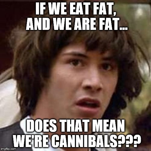 Conspiracy Keanu | IF WE EAT FAT, AND WE ARE FAT... DOES THAT MEAN WE'RE CANNIBALS??? | image tagged in memes,conspiracy keanu | made w/ Imgflip meme maker