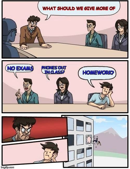 Boardroom Meeting Suggestion Meme | WHAT SHOULD WE GIVE MORE OF; NO EXAMS; HOMEWORK? PHONES OUT IN CLASS? | image tagged in memes,boardroom meeting suggestion | made w/ Imgflip meme maker