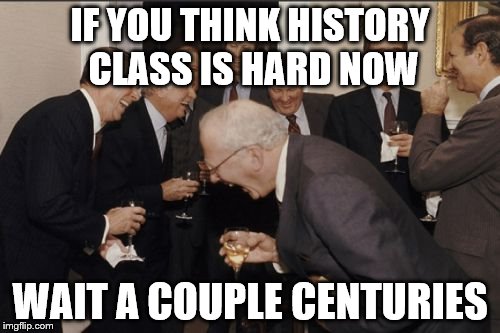 Laughing Men In Suits Meme | IF YOU THINK HISTORY CLASS IS HARD NOW; WAIT A COUPLE CENTURIES | image tagged in memes,laughing men in suits | made w/ Imgflip meme maker