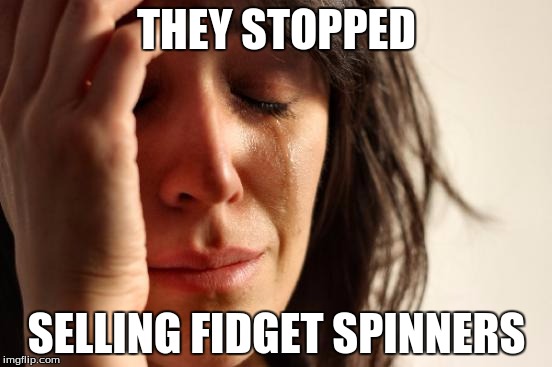First World Problems | THEY STOPPED; SELLING FIDGET SPINNERS | image tagged in memes,first world problems | made w/ Imgflip meme maker