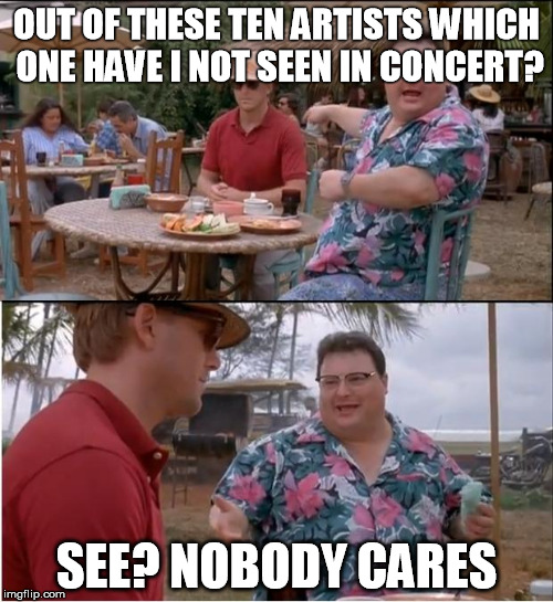 See Nobody Cares | OUT OF THESE TEN ARTISTS WHICH ONE HAVE I NOT SEEN IN CONCERT? SEE? NOBODY CARES | image tagged in memes,see nobody cares | made w/ Imgflip meme maker