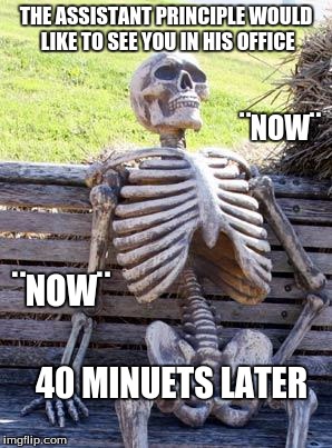 Waiting Skeleton Meme | THE ASSISTANT PRINCIPLE WOULD LIKE TO SEE YOU IN HIS OFFICE; ¨NOW¨; ¨NOW¨; 40 MINUETS LATER | image tagged in memes,waiting skeleton | made w/ Imgflip meme maker