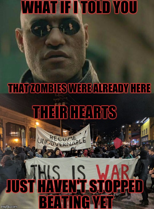 They're already here... Zombie week  | WHAT IF I TOLD YOU; THAT ZOMBIES WERE ALREADY HERE; THEIR HEARTS; JUST HAVEN'T STOPPED BEATING YET | image tagged in memes,zombies,zombie week | made w/ Imgflip meme maker