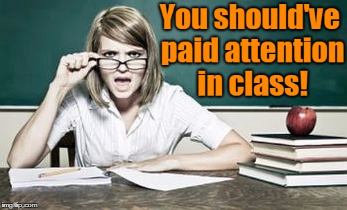 teacher | You should've paid attention in class! | image tagged in teacher | made w/ Imgflip meme maker