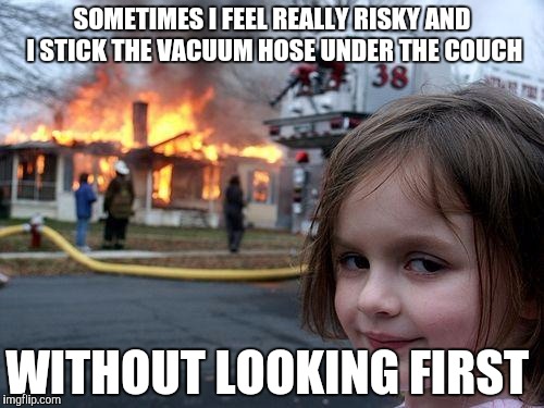 Disaster Girl Meme | SOMETIMES I FEEL REALLY RISKY AND I STICK THE VACUUM HOSE UNDER THE COUCH; WITHOUT LOOKING FIRST | image tagged in memes,disaster girl | made w/ Imgflip meme maker
