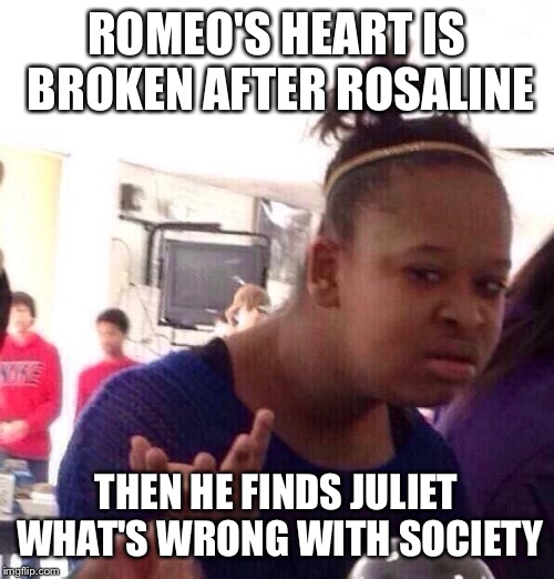 Black Girl Wat | ROMEO'S HEART IS BROKEN AFTER ROSALINE; THEN HE FINDS JULIET WHAT'S WRONG WITH SOCIETY | image tagged in memes,black girl wat | made w/ Imgflip meme maker