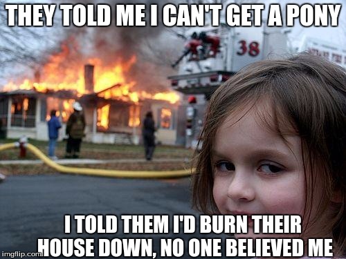 Disaster Girl | THEY TOLD ME I CAN'T GET A PONY; I TOLD THEM I'D BURN THEIR HOUSE DOWN, NO ONE BELIEVED ME | image tagged in memes,disaster girl | made w/ Imgflip meme maker