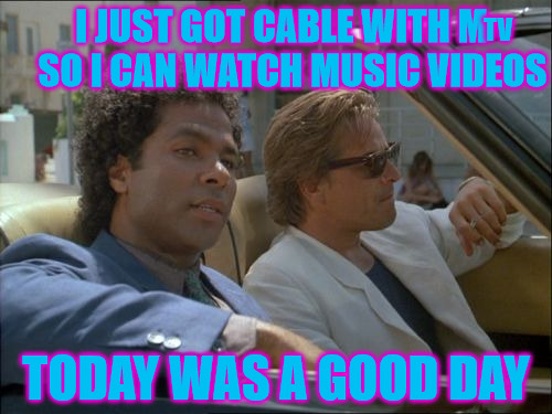 miami vice today was a good day | TV; I JUST GOT CABLE WITH M   SO I CAN WATCH MUSIC VIDEOS; TODAY WAS A GOOD DAY | image tagged in miami vice today was a good day | made w/ Imgflip meme maker