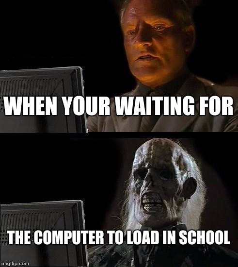 I'll Just Wait Here Meme | WHEN YOUR WAITING FOR; THE COMPUTER TO LOAD IN SCHOOL | image tagged in memes,ill just wait here | made w/ Imgflip meme maker