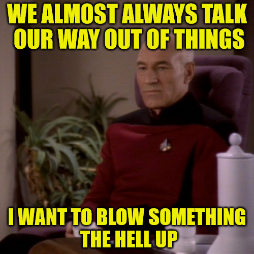 Blow The Stuff Up! | WE ALMOST ALWAYS TALK OUR WAY OUT OF THINGS; I WANT TO BLOW SOMETHING THE HELL UP | image tagged in picard sad,sorry hokeewolf | made w/ Imgflip meme maker