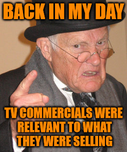 Back In My Day Meme | BACK IN MY DAY; TV COMMERCIALS WERE RELEVANT TO WHAT THEY WERE SELLING | image tagged in memes,back in my day | made w/ Imgflip meme maker