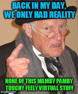 Back In My Day | BACK IN MY DAY, WE ONLY HAD REALITY; NONE OF THIS MAMBY PAMBY TOUCHY FEELY VIRTUAL STUFF | image tagged in memes,back in my day | made w/ Imgflip meme maker