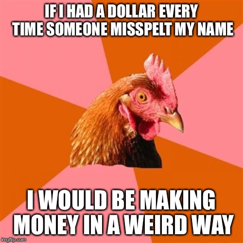 Anti Joke Chicken | IF I HAD A DOLLAR EVERY TIME SOMEONE MISSPELT MY NAME; I WOULD BE MAKING MONEY IN A WEIRD WAY | image tagged in memes,anti joke chicken,funny | made w/ Imgflip meme maker