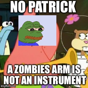 No Patrick | NO PATRICK; A ZOMBIES ARM IS NOT AN INSTRUMENT | image tagged in memes,no patrick | made w/ Imgflip meme maker