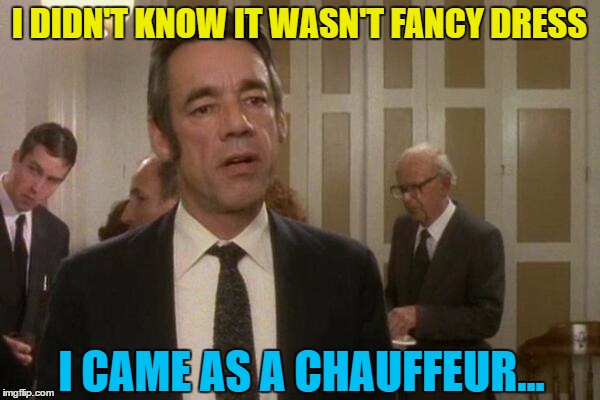 I DIDN'T KNOW IT WASN'T FANCY DRESS I CAME AS A CHAUFFEUR... | made w/ Imgflip meme maker