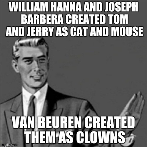 William Hanna and Joseph Barbera created Tom and Jerry as cat and mouse, Van Beuren created them as clowns | WILLIAM HANNA AND JOSEPH BARBERA CREATED TOM AND JERRY AS CAT AND MOUSE; VAN BEUREN CREATED THEM AS CLOWNS | image tagged in correction guy,kill yourself guy | made w/ Imgflip meme maker