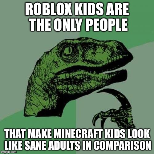 Philosoraptor Meme | ROBLOX KIDS ARE THE ONLY PEOPLE THAT MAKE MINECRAFT KIDS LOOK LIKE SANE ADULTS IN COMPARISON | image tagged in memes,philosoraptor | made w/ Imgflip meme maker