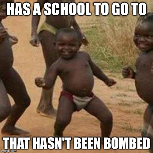 Third World Success Kid Meme | HAS A SCHOOL TO GO TO THAT HASN'T BEEN BOMBED | image tagged in memes,third world success kid | made w/ Imgflip meme maker