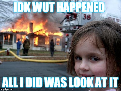 Disaster Girl | IDK WUT HAPPENED; ALL I DID WAS LOOK AT IT | image tagged in memes,disaster girl | made w/ Imgflip meme maker