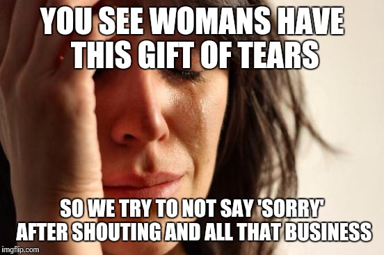 Womans gift | YOU SEE WOMANS HAVE THIS GIFT OF TEARS; SO WE TRY TO NOT SAY 'SORRY' AFTER SHOUTING AND ALL THAT BUSINESS | image tagged in woman crying | made w/ Imgflip meme maker