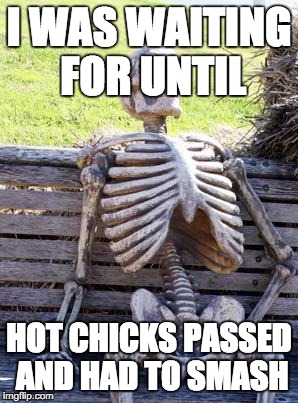 Waiting Skeleton Meme | I WAS WAITING FOR UNTIL; HOT CHICKS PASSED AND HAD TO SMASH | image tagged in memes,waiting skeleton | made w/ Imgflip meme maker