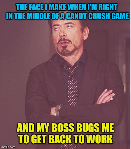 Face You Make Robert Downey Jr | THE FACE I MAKE WHEN I'M RIGHT IN THE MIDDLE OF A CANDY CRUSH GAME; AND MY BOSS BUGS ME TO GET BACK TO WORK | image tagged in memes,face you make robert downey jr | made w/ Imgflip meme maker