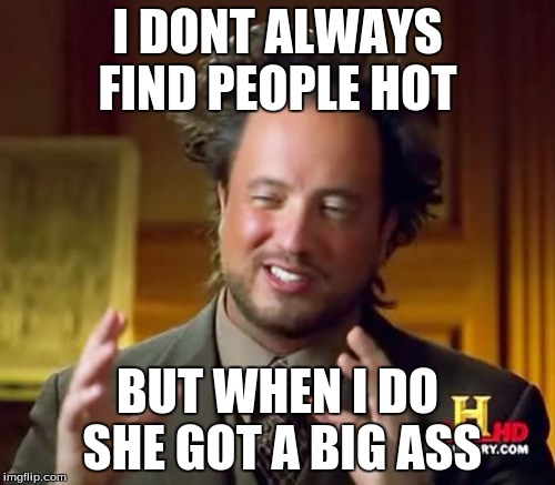 Ancient Aliens Meme | I DONT ALWAYS FIND PEOPLE HOT; BUT WHEN I DO SHE GOT A BIG ASS | image tagged in memes,ancient aliens | made w/ Imgflip meme maker