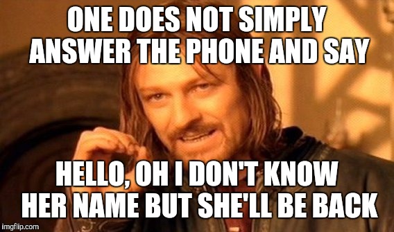 One Does Not Simply Meme | ONE DOES NOT SIMPLY ANSWER THE PHONE AND SAY; HELLO, OH I DON'T KNOW HER NAME BUT SHE'LL BE BACK | image tagged in memes,one does not simply | made w/ Imgflip meme maker