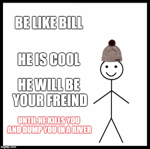 Be Like Bill | BE LIKE BILL; HE IS COOL; HE WILL BE YOUR FREIND; UNTIL HE KILLS YOU AND DUMP YOU IN A RIVER | image tagged in memes,be like bill | made w/ Imgflip meme maker