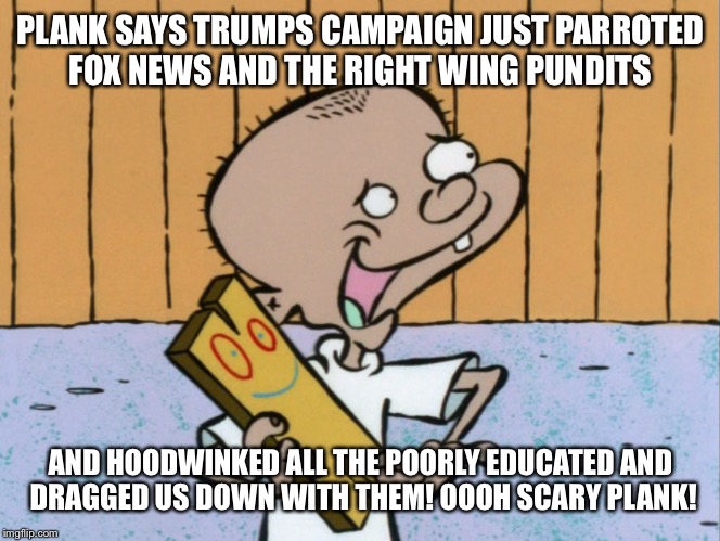 PLANK SAYS TRUMPS CAMPAIGN JUST PARROTED FOX NEWS AND THE RIGHT WING PUNDITS AND HOODWINKED ALL THE POORLY EDUCATED AND DRAGGED US DOWN WITH | made w/ Imgflip meme maker