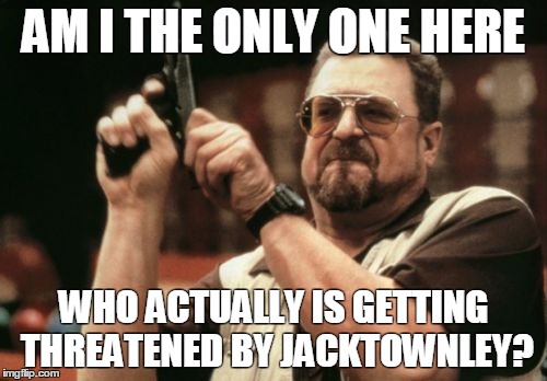Am I The Only One Around Here Meme |  AM I THE ONLY ONE HERE; WHO ACTUALLY IS GETTING THREATENED BY JACKTOWNLEY? | image tagged in memes,am i the only one around here | made w/ Imgflip meme maker