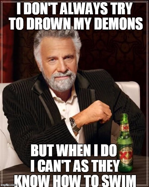 I can't drown my demons | I DON'T ALWAYS TRY TO DROWN MY DEMONS; BUT WHEN I DO I CAN'T AS THEY KNOW HOW TO SWIM | image tagged in memes,the most interesting man in the world,drown | made w/ Imgflip meme maker