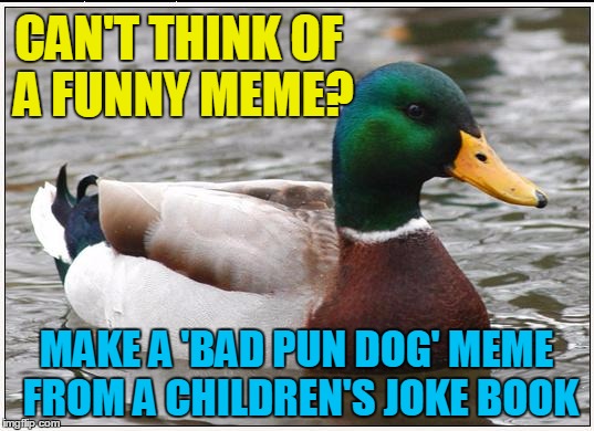 Lotsa IMGFlippers do it | CAN'T THINK OF A FUNNY MEME? MAKE A 'BAD PUN DOG' MEME FROM A CHILDREN'S JOKE BOOK | image tagged in memes,actual advice mallard | made w/ Imgflip meme maker