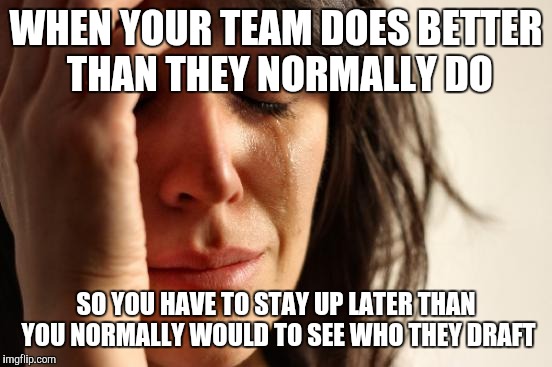 First World Problems Meme | WHEN YOUR TEAM DOES BETTER THAN THEY NORMALLY DO; SO YOU HAVE TO STAY UP LATER THAN YOU NORMALLY WOULD TO SEE WHO THEY DRAFT | image tagged in memes,first world problems | made w/ Imgflip meme maker