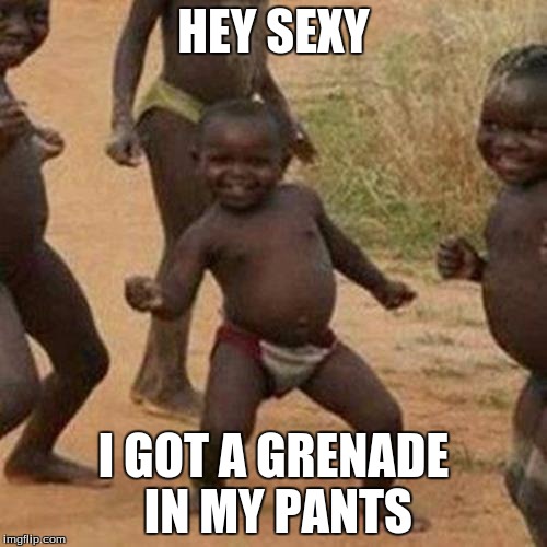 Third World Success Kid Meme | HEY SEXY; I GOT A GRENADE IN MY PANTS | image tagged in memes,third world success kid | made w/ Imgflip meme maker